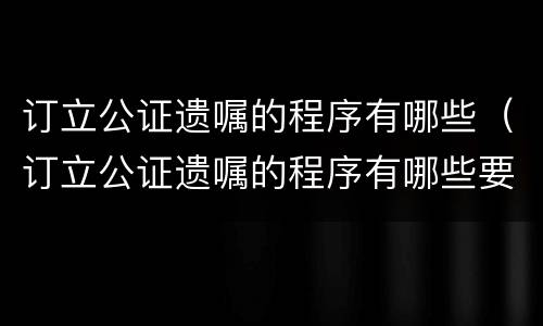 订立公证遗嘱的程序有哪些（订立公证遗嘱的程序有哪些要求）