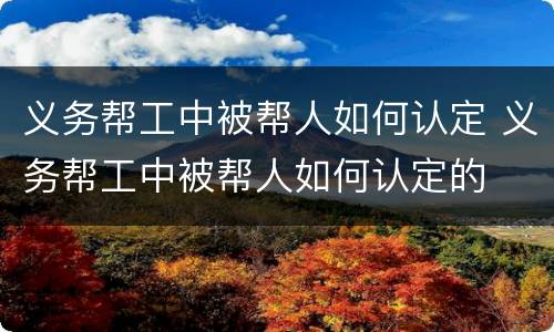 义务帮工中被帮人如何认定 义务帮工中被帮人如何认定的