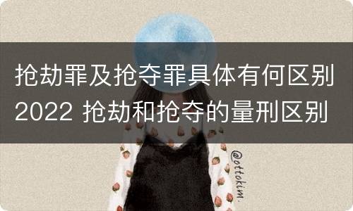 抢劫罪及抢夺罪具体有何区别2022 抢劫和抢夺的量刑区别