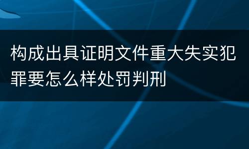 构成出具证明文件重大失实犯罪要怎么样处罚判刑