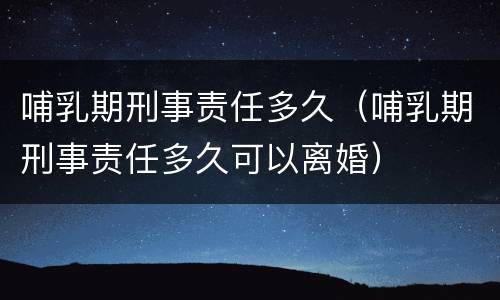 哺乳期刑事责任多久（哺乳期刑事责任多久可以离婚）