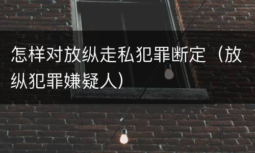 怎样对放纵走私犯罪断定（放纵犯罪嫌疑人）