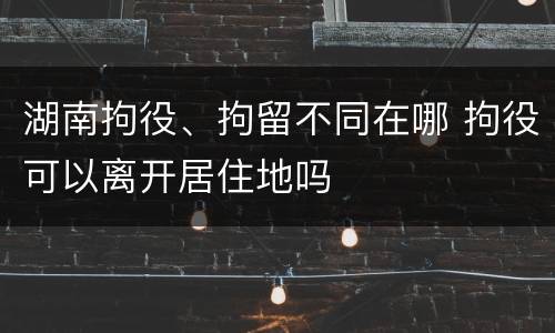 湖南拘役、拘留不同在哪 拘役可以离开居住地吗