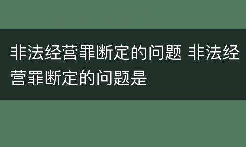 非法经营罪断定的问题 非法经营罪断定的问题是