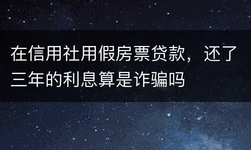 在信用社用假房票贷款，还了三年的利息算是诈骗吗