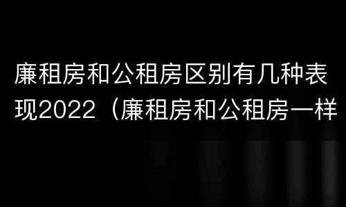 廉租房和公租房区别有几种表现2022（廉租房和公租房一样吗?）