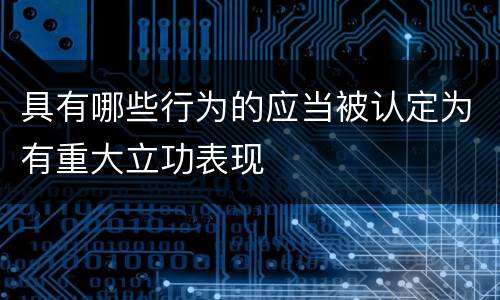 具有哪些行为的应当被认定为有重大立功表现