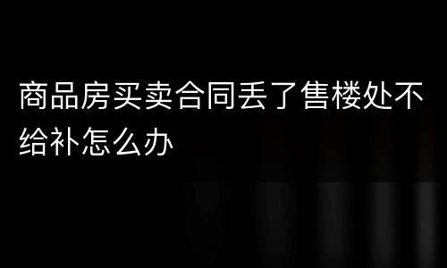 商品房买卖合同丢了售楼处不给补怎么办