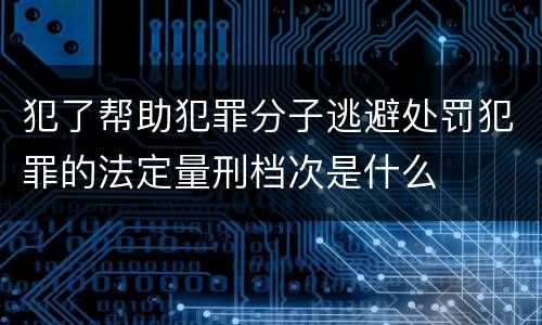 犯了帮助犯罪分子逃避处罚犯罪的法定量刑档次是什么
