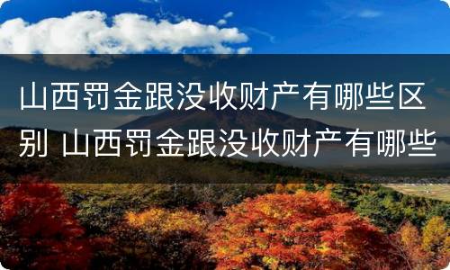 山西罚金跟没收财产有哪些区别 山西罚金跟没收财产有哪些区别图片
