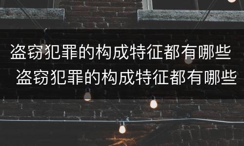 盗窃犯罪的构成特征都有哪些 盗窃犯罪的构成特征都有哪些类型
