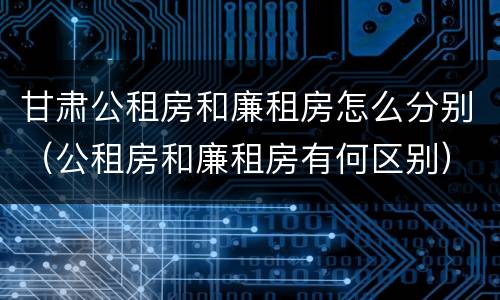 甘肃公租房和廉租房怎么分别（公租房和廉租房有何区别）
