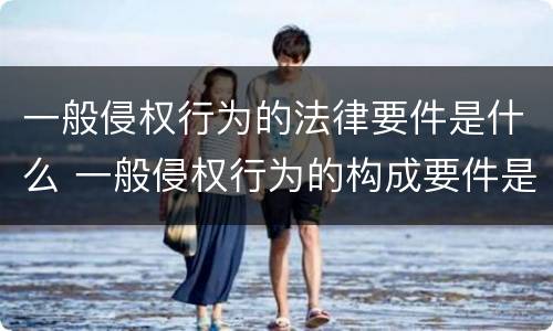 一般侵权行为的法律要件是什么 一般侵权行为的构成要件是什么?
