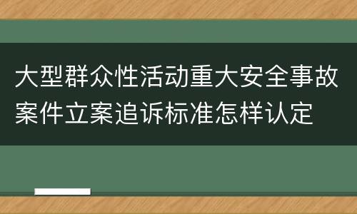 大型群众性活动重大安全事故案件立案追诉标准怎样认定
