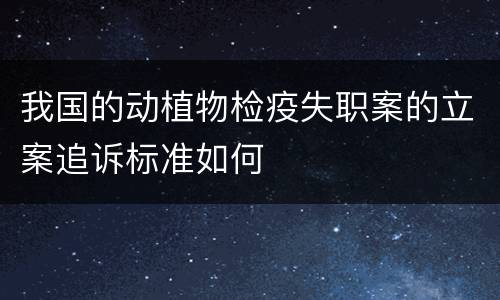 我国的动植物检疫失职案的立案追诉标准如何