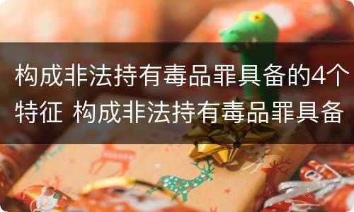 构成非法持有毒品罪具备的4个特征 构成非法持有毒品罪具备的4个特征是