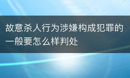 故意杀人行为涉嫌构成犯罪的一般要怎么样判处