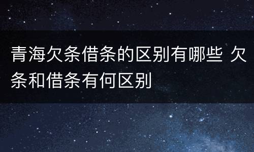 青海欠条借条的区别有哪些 欠条和借条有何区别