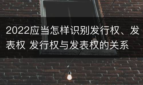 2022应当怎样识别发行权、发表权 发行权与发表权的关系