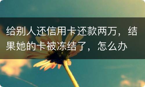 给别人还信用卡还款两万，结果她的卡被冻结了，怎么办