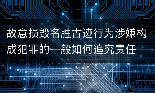 故意损毁名胜古迹行为涉嫌构成犯罪的一般如何追究责任