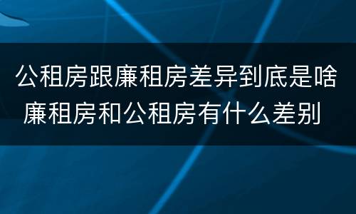 公租房跟廉租房差异到底是啥 廉租房和公租房有什么差别