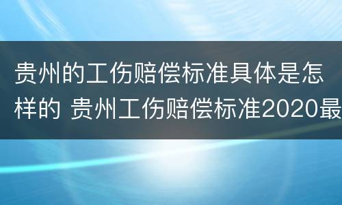 贵州的工伤赔偿标准具体是怎样的 贵州工伤赔偿标准2020最新工伤赔偿标准