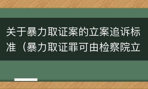 关于暴力取证案的立案追诉标准（暴力取证罪可由检察院立案侦查）