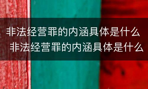 非法经营罪的内涵具体是什么 非法经营罪的内涵具体是什么