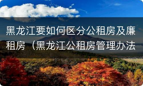 黑龙江要如何区分公租房及廉租房（黑龙江公租房管理办法）