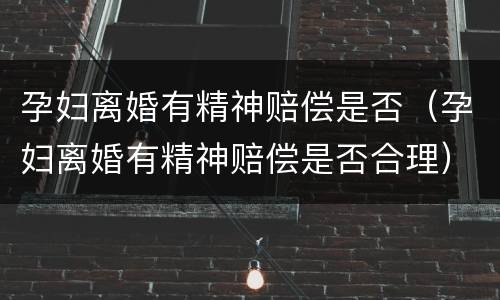 孕妇离婚有精神赔偿是否（孕妇离婚有精神赔偿是否合理）