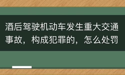 酒后驾驶机动车发生重大交通事故，构成犯罪的，怎么处罚