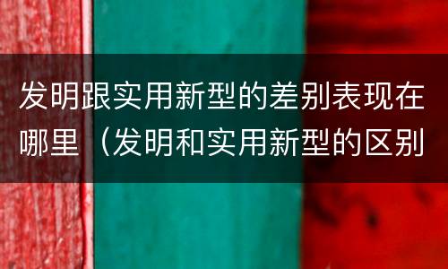 发明跟实用新型的差别表现在哪里（发明和实用新型的区别举例）
