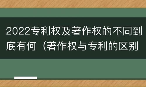 2022专利权及著作权的不同到底有何（著作权与专利的区别）