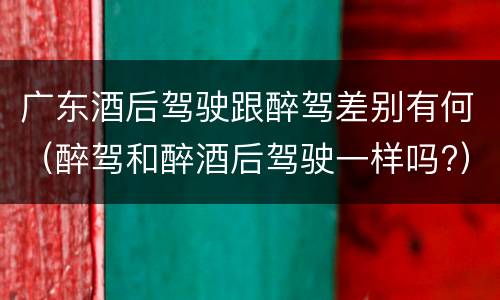 广东酒后驾驶跟醉驾差别有何（醉驾和醉酒后驾驶一样吗?）