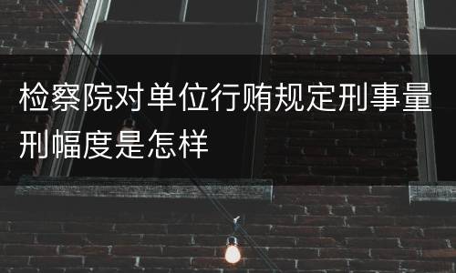 检察院对单位行贿规定刑事量刑幅度是怎样