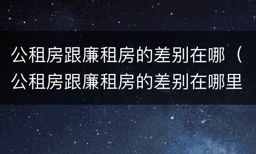 公租房跟廉租房的差别在哪（公租房跟廉租房的差别在哪里）