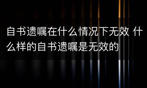自书遗嘱在什么情况下无效 什么样的自书遗嘱是无效的