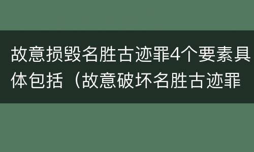 故意损毁名胜古迹罪4个要素具体包括（故意破坏名胜古迹罪）