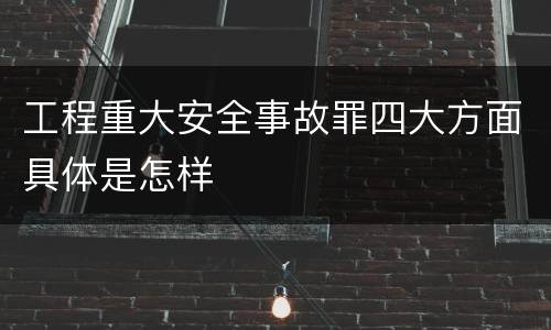 工程重大安全事故罪四大方面具体是怎样