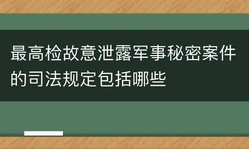 最高检故意泄露军事秘密案件的司法规定包括哪些