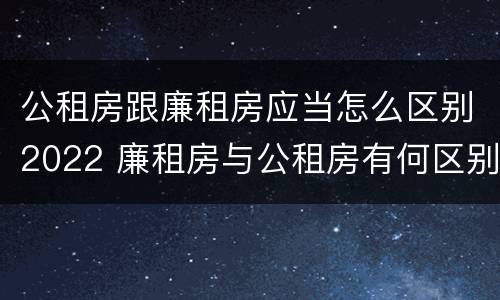 公租房跟廉租房应当怎么区别2022 廉租房与公租房有何区别