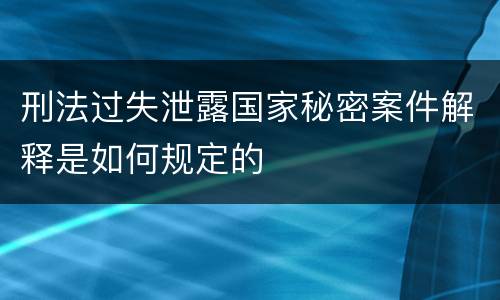 刑法过失泄露国家秘密案件解释是如何规定的