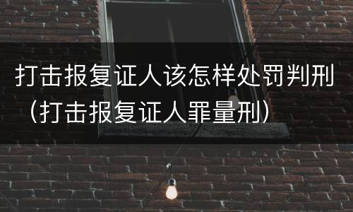 打击报复证人该怎样处罚判刑（打击报复证人罪量刑）