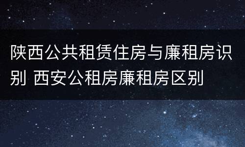 陕西公共租赁住房与廉租房识别 西安公租房廉租房区别
