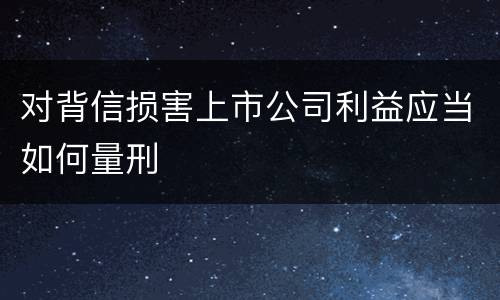 对背信损害上市公司利益应当如何量刑