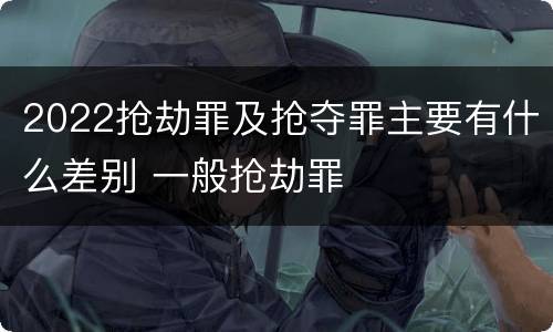 2022抢劫罪及抢夺罪主要有什么差别 一般抢劫罪