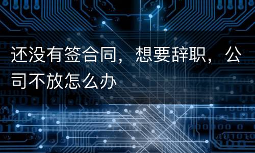 还没有签合同，想要辞职，公司不放怎么办