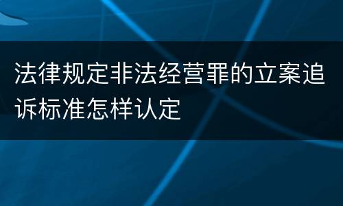 法律规定非法经营罪的立案追诉标准怎样认定