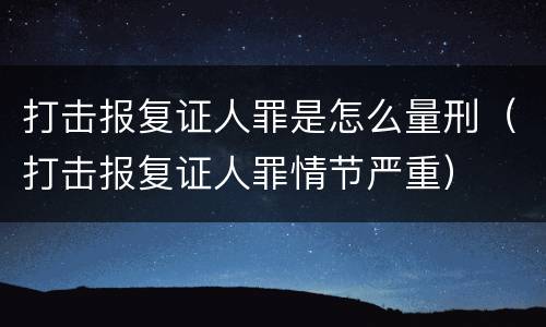 打击报复证人罪是怎么量刑（打击报复证人罪情节严重）